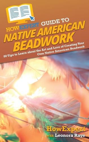 HowExpert Guide to Native American Beadwork: 80 Tips to Learn about the Art and Love of Creating Your Own Native American Beadwork