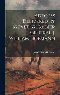 Cover image for Address Delivered by Brevet Brigadier General J. William Hofmann