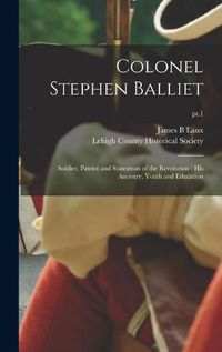 Cover image for Colonel Stephen Balliet: Soldier, Patriot and Statesman of the Revolution: His Ancestry, Youth and Education; pt.1