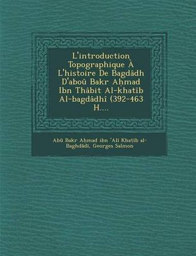 L'Introduction Topographique A L'Histoire de Bagdadh D'Abou Bakr a Mad Ibn Thabit Al-Khatib Al-Bagdadhi (392-463 H....