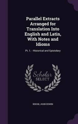 Parallel Extracts Arranged for Translation Into English and Latin, with Notes and Idioms: PT. 1. - Historical and Epistolary