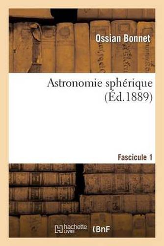 Cover image for Astronomie Spherique. Premier Fascicule: Notes Sur Le Cours Professe Pendant l'Annee 1887