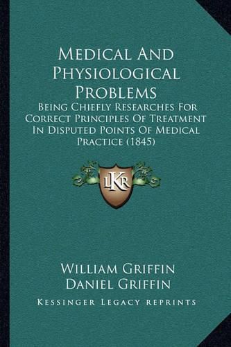 Medical and Physiological Problems: Being Chiefly Researches for Correct Principles of Treatment in Disputed Points of Medical Practice (1845)