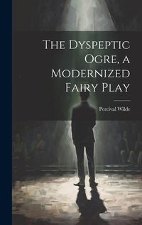 Cover image for The Dyspeptic Ogre, a Modernized Fairy Play