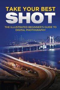 Cover image for Take your Best Shot: The Illustrated Beginner's Guide to Digital Photography