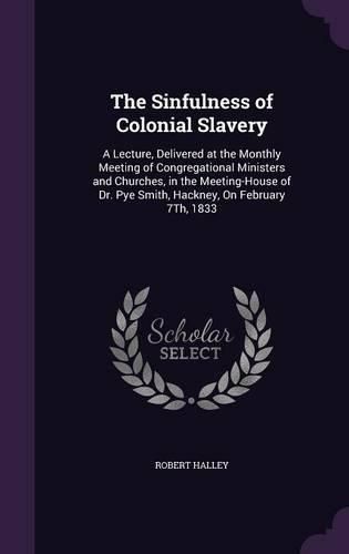 The Sinfulness of Colonial Slavery: A Lecture, Delivered at the Monthly Meeting of Congregational Ministers and Churches, in the Meeting-House of Dr. Pye Smith, Hackney, on February 7th, 1833