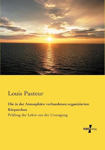 Cover image for Die in der Atmosphare vorhandenen organisierten Koerperchen: Prufung der Lehre von der Urzeugung