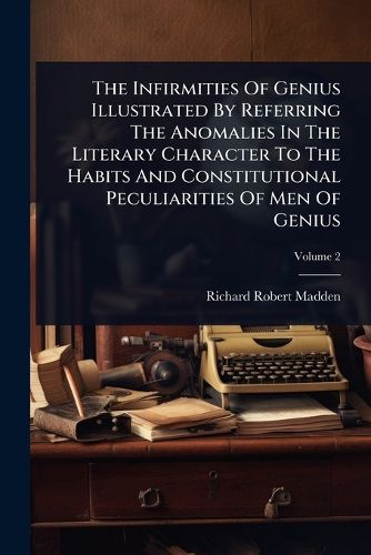 Cover image for The Infirmities Of Genius Illustrated By Referring The Anomalies In The Literary Character To The Habits And Constitutional Peculiarities Of Men Of Genius