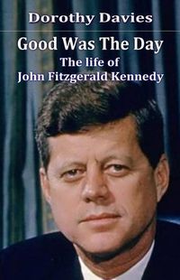 Cover image for Good Was The Day: The life of John Fitzgerald Kennedy