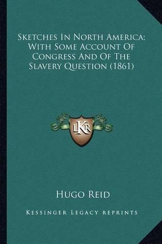 Cover image for Sketches in North America; With Some Account of Congress Andsketches in North America; With Some Account of Congress and of the Slavery Question (1861) of the Slavery Question (1861)