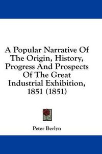 Cover image for A Popular Narrative of the Origin, History, Progress and Prospects of the Great Industrial Exhibition, 1851 (1851)