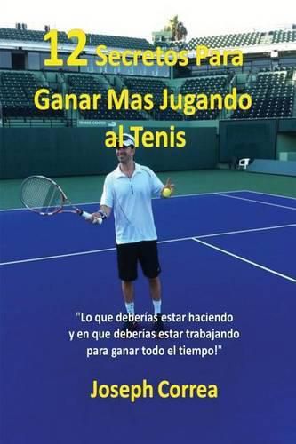 !12 Secretos Para Ganar Mas Jugando al Tenis!: Lo que deberias estar haciendo y en que deberias estar trabajando para ganar todo el tiempo!