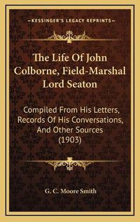 Cover image for The Life of John Colborne, Field-Marshal Lord Seaton: Compiled from His Letters, Records of His Conversations, and Other Sources (1903)