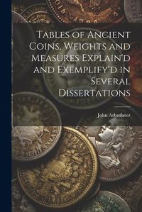 Cover image for Tables of Ancient Coins, Weights and Measures Explain'd and Exemplify'd in Several Dissertations