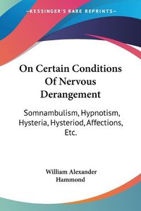 Cover image for On Certain Conditions of Nervous Derangement: Somnambulism, Hypnotism, Hysteria, Hysteriod, Affections, Etc.