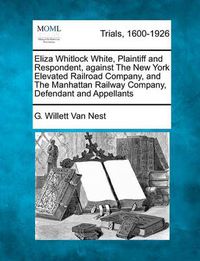 Cover image for Eliza Whitlock White, Plaintiff and Respondent, Against the New York Elevated Railroad Company, and the Manhattan Railway Company, Defendant and Appellants