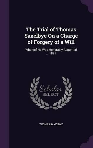 Cover image for The Trial of Thomas Saxelbye on a Charge of Forgery of a Will: Whereof He Was Honorably Acquitted ... 1821