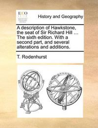 Cover image for A Description of Hawkstone, the Seat of Sir Richard Hill ... the Sixth Edition. with a Second Part, and Several Alterations and Additions.