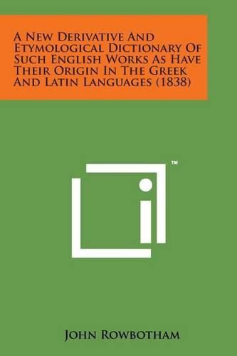 Cover image for A New Derivative and Etymological Dictionary of Such English Works as Have Their Origin in the Greek and Latin Languages (1838)