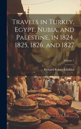 Cover image for Travels in Turkey, Egypt, Nubia, and Palestine, in 1824, 1825, 1826, and 1827; Volume 1