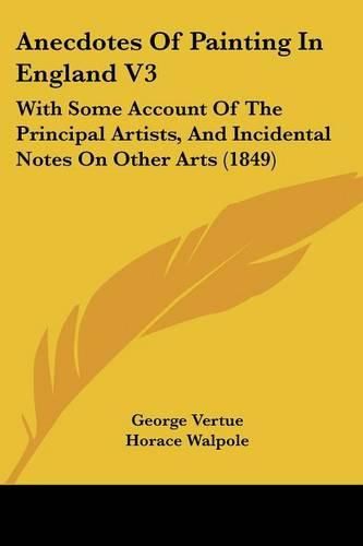 Anecdotes of Painting in England V3: With Some Account of the Principal Artists, and Incidental Notes on Other Arts (1849)