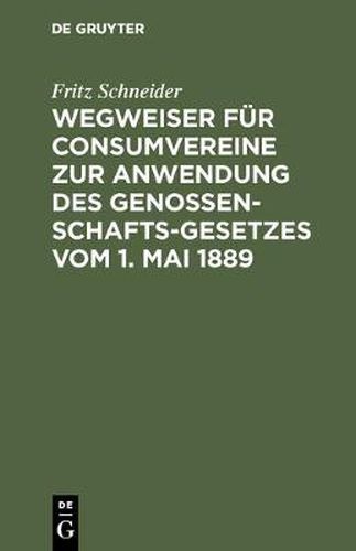 Cover image for Wegweiser Fur Consumvereine Zur Anwendung Des Genossenschafts-Gesetzes Vom 1. Mai 1889: Musterstatuten Mit Begrundung Und Erlauterungen