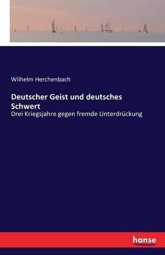 Deutscher Geist und deutsches Schwert: Drei Kriegsjahre gegen fremde Unterdruckung