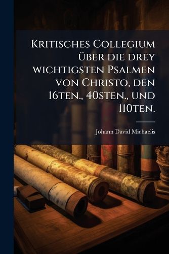 Cover image for Kritisches Collegium ueber die drey wichtigsten Psalmen von Christo, den 16ten., 40sten., und 110ten.