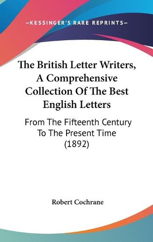 The British Letter Writers, a Comprehensive Collection of the Best English Letters: From the Fifteenth Century to the Present Time (1892)