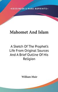 Cover image for Mahomet and Islam: A Sketch of the Prophet's Life from Original Sources and a Brief Outline of His Religion