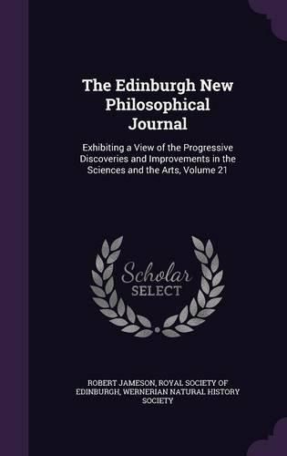 Cover image for The Edinburgh New Philosophical Journal: Exhibiting a View of the Progressive Discoveries and Improvements in the Sciences and the Arts, Volume 21