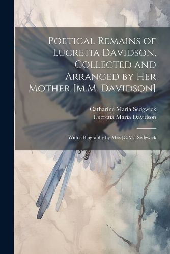 Poetical Remains of Lucretia Davidson, Collected and Arranged by Her Mother [M.M. Davidson]