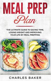 Cover image for Meal Prep Plan: The Ultimate Guide to Saving Time, Losing Weight and Improving Your Life by Meal Prepping