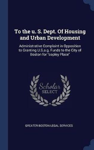 Cover image for To the U. S. Dept. of Housing and Urban Development: Administrative Complaint in Opposition to Granting U.S.A.G. Funds to the City of Boston for Copley Place