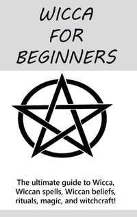 Cover image for Wicca for Beginners: The ultimate guide to Wicca, Wiccan spells, Wiccan beliefs, rituals, magic, and witchcraft!