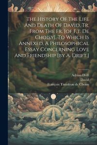 Cover image for The History Of The Life And Death Of David, Tr. From The Fr. [of F.t. De Choisy]. To Which Is Annexed, A Philosophical Essay Concerning Love And Friendship [by A. Drift.]