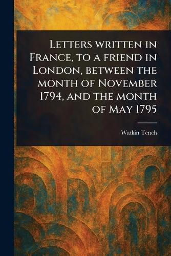 Cover image for Letters Written in France, to a Friend in London, Between the Month of November 1794, and the Month of May 1795