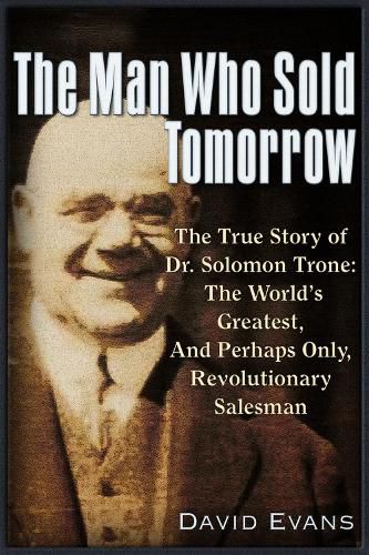 The Man Who Sold Tomorrow: The True Story of Dr. Solomon Trone The World's Greatest & Most Successful & Perhaps Only Revolutionary Salesman