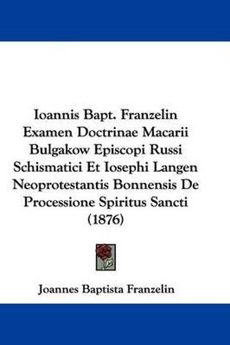 Cover image for Ioannis Bapt. Franzelin Examen Doctrinae Macarii Bulgakow Episcopi Russi Schismatici Et Iosephi Langen Neoprotestantis Bonnensis de Processione Spiritus Sancti (1876)