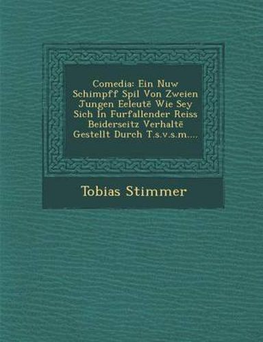Cover image for Comedia: Ein Nuw Schimpff Spil Von Zweien Jungen Eeleut Wie Sey Sich in Furfallender Reiss Beiderseitz Verhalt Gestellt Durch T.S.V.S.M....