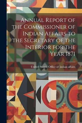 Cover image for Annual Report of the Commissioner of Indian Affairs to the Secretary of the Interior for the Year 1871