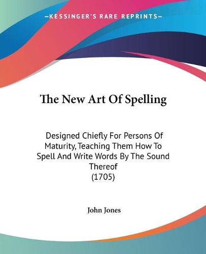 Cover image for The New Art of Spelling: Designed Chiefly for Persons of Maturity, Teaching Them How to Spell and Write Words by the Sound Thereof (1705)