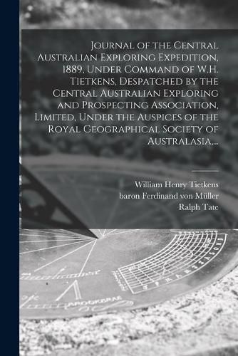 Journal of the Central Australian Exploring Expedition, 1889, Under Command of W.H. Tietkens, Despatched by the Central Australian Exploring and Prospecting Association, Limited, Under the Auspices of the Royal Geographical Society of Australasia, ...