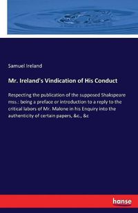 Cover image for Mr. Ireland's Vindication of His Conduct: Respecting the publication of the supposed Shakspeare mss.: being a preface or introduction to a reply to the critical labors of Mr. Malone in his Enquiry into the authenticity of certain papers, &c., &c