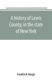 Cover image for A history of Lewis County, in the state of New York: from the beginning of its settlement to the present time