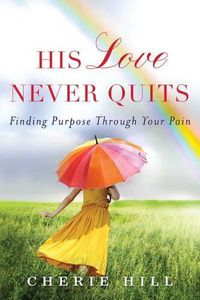 Cover image for His Love Never Quits: Finding Purpose Through Your Pain