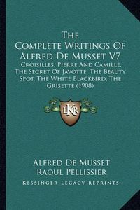 Cover image for The Complete Writings of Alfred de Musset V7: Croisilles, Pierre and Camille, the Secret of Javotte, the Beauty Spot, the White Blackbird, the Grisette (1908)