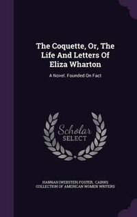 Cover image for The Coquette, Or, the Life and Letters of Eliza Wharton: A Novel. Founded on Fact