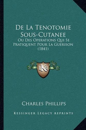 Cover image for de La Tenotomie Sous-Cutanee: Ou Des Operations Qui Se Pratiquent Pour La Guerison (1841)