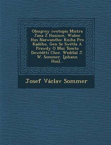 Obssjrny [Iwotopis Mistra Jana Z Husince, Wubec Hus Nazwaneho: Kniha Pro Ka[deho, Gen[ Se SW Tla a Prawdy O Mu[i Tomto Dow D Ti Chce. Wzd Lal J. W. Sommer. [Johann Hus]...